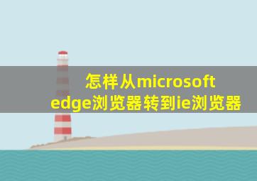 怎样从microsoft edge浏览器转到ie浏览器